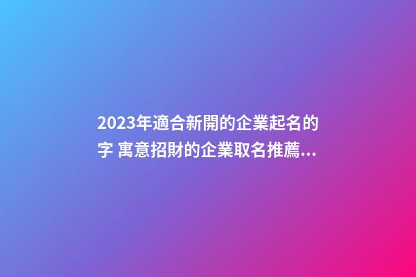 2023年適合新開的企業起名的字 寓意招財的企業取名推薦-名學網-第1張-公司起名-玄機派
